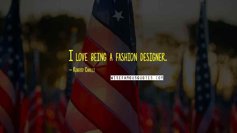 Roberto Cavalli Quotes: I love being a fashion designer.