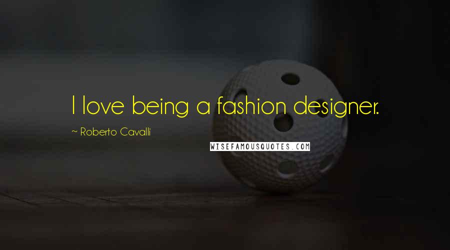 Roberto Cavalli Quotes: I love being a fashion designer.
