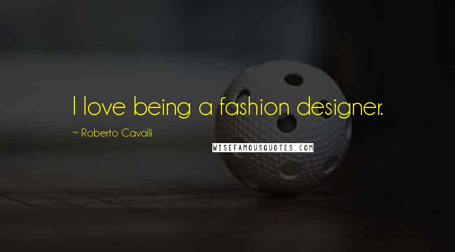 Roberto Cavalli Quotes: I love being a fashion designer.