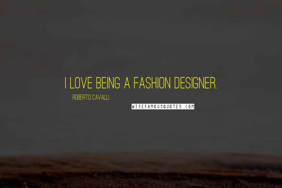 Roberto Cavalli Quotes: I love being a fashion designer.