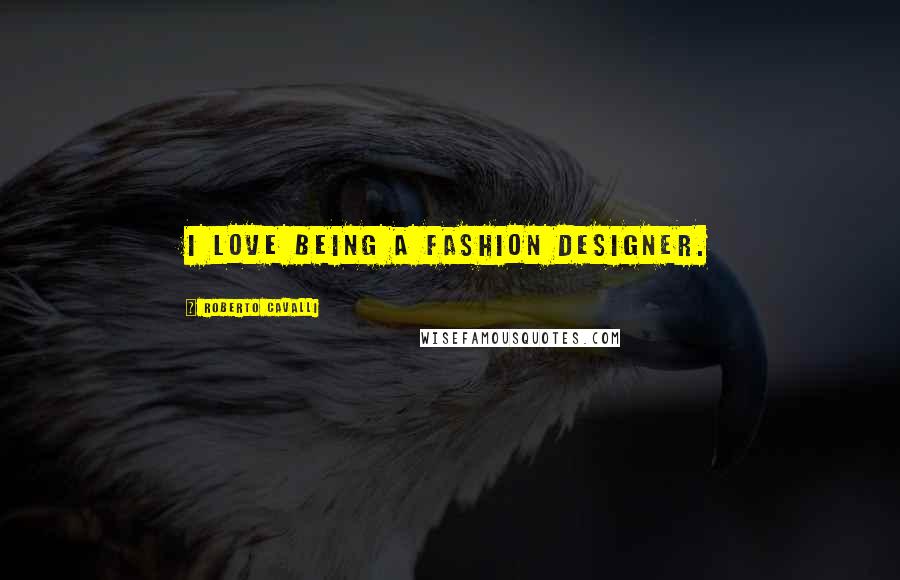 Roberto Cavalli Quotes: I love being a fashion designer.