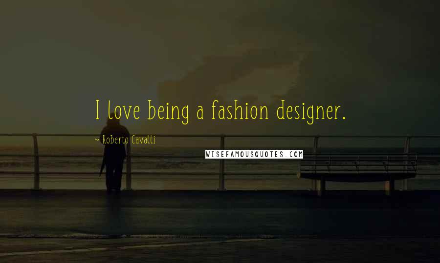 Roberto Cavalli Quotes: I love being a fashion designer.