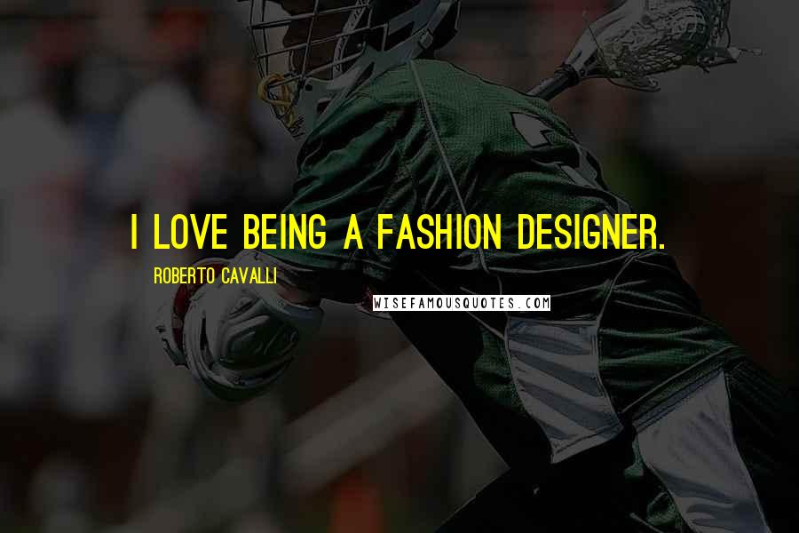 Roberto Cavalli Quotes: I love being a fashion designer.