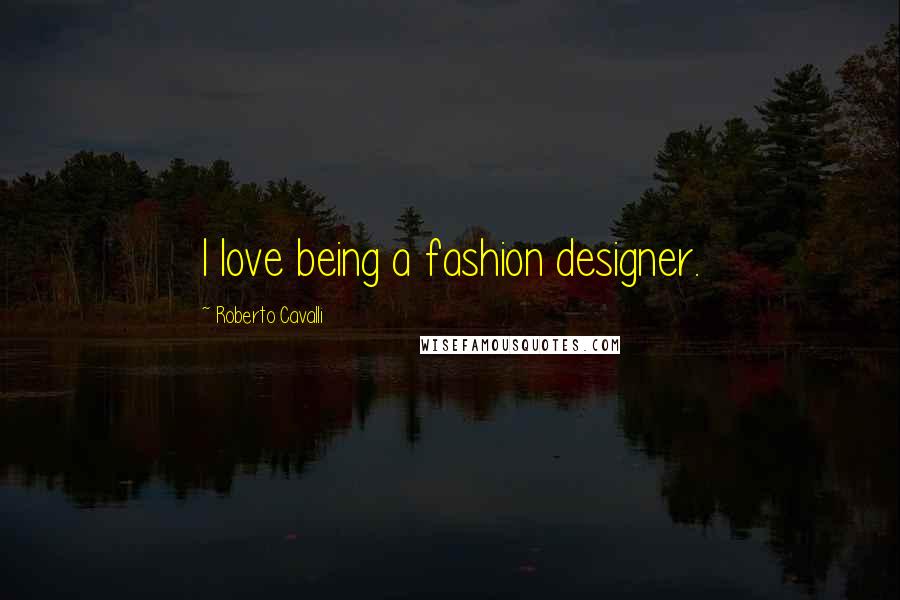 Roberto Cavalli Quotes: I love being a fashion designer.