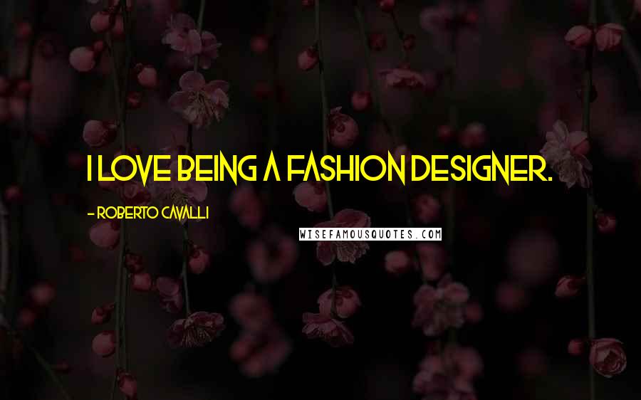 Roberto Cavalli Quotes: I love being a fashion designer.