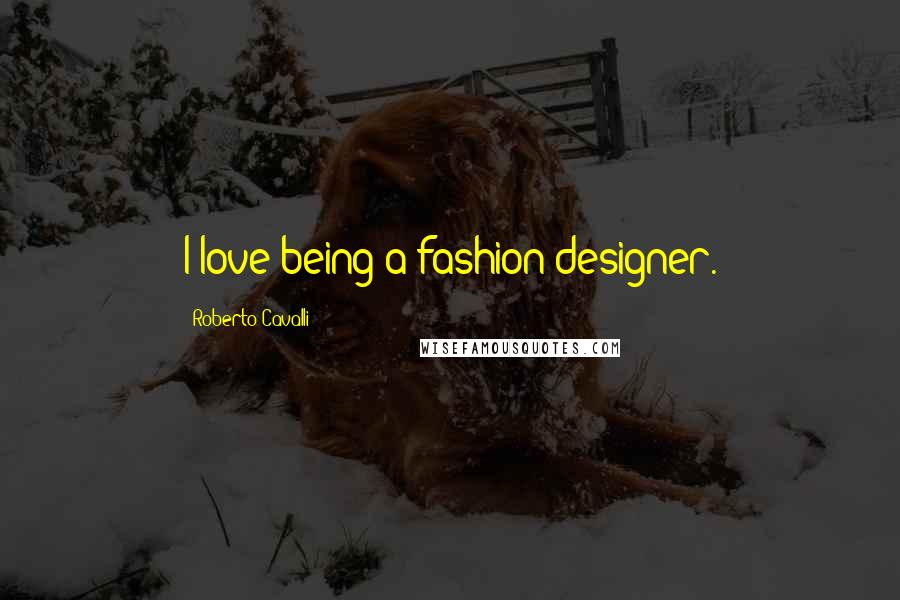 Roberto Cavalli Quotes: I love being a fashion designer.