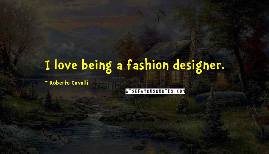 Roberto Cavalli Quotes: I love being a fashion designer.