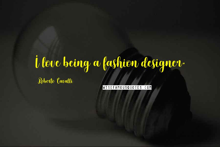 Roberto Cavalli Quotes: I love being a fashion designer.