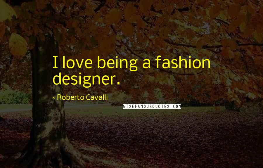 Roberto Cavalli Quotes: I love being a fashion designer.