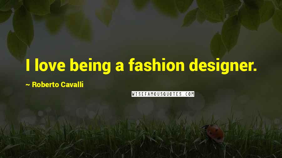 Roberto Cavalli Quotes: I love being a fashion designer.