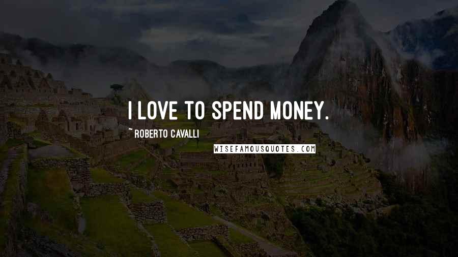 Roberto Cavalli Quotes: I love to spend money.