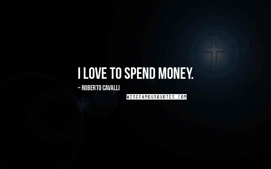 Roberto Cavalli Quotes: I love to spend money.