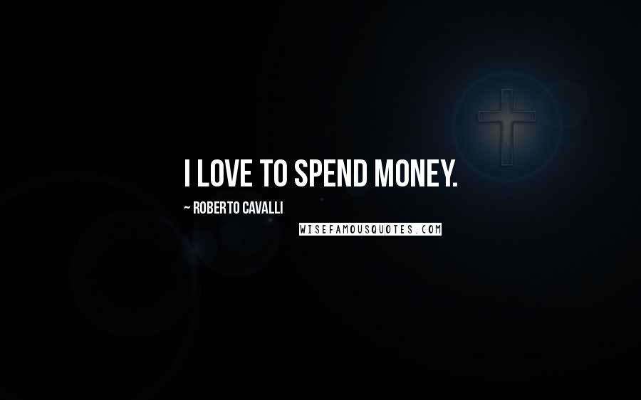 Roberto Cavalli Quotes: I love to spend money.