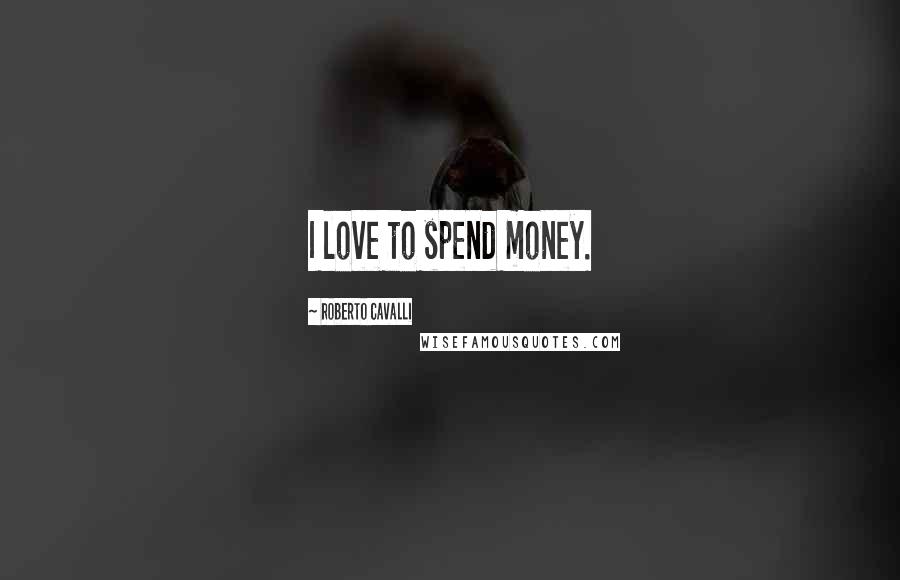 Roberto Cavalli Quotes: I love to spend money.