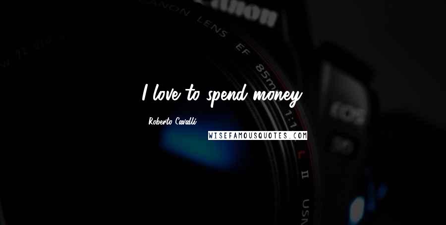 Roberto Cavalli Quotes: I love to spend money.