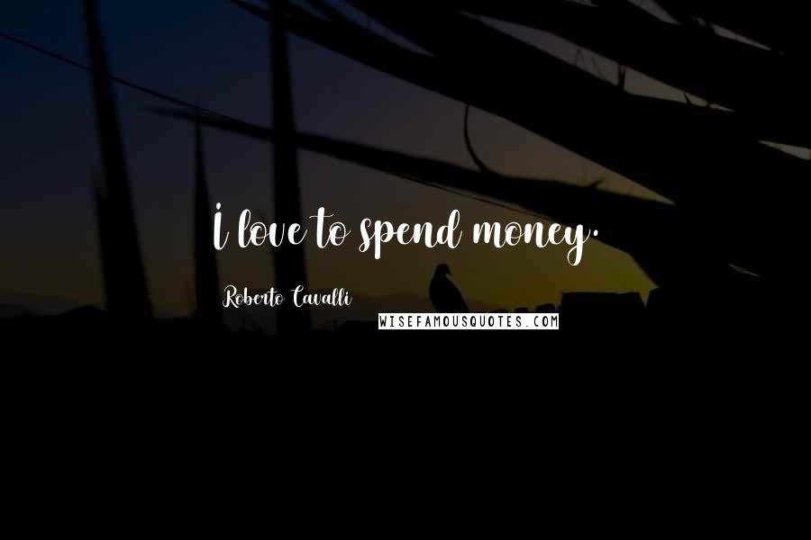 Roberto Cavalli Quotes: I love to spend money.