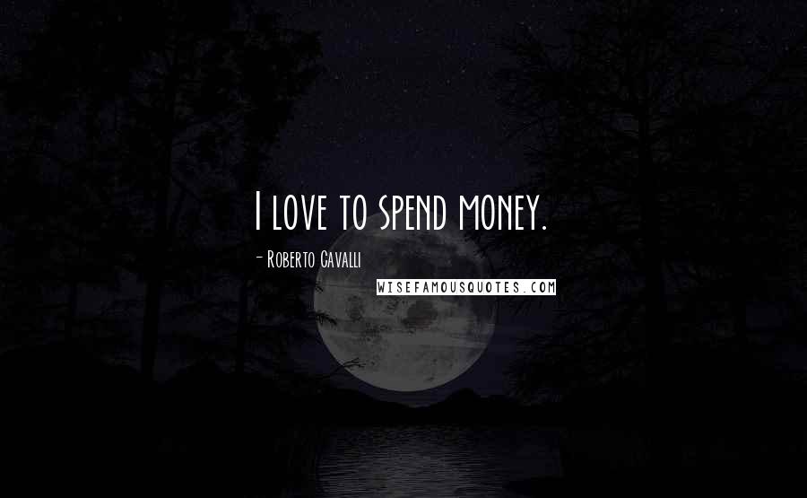 Roberto Cavalli Quotes: I love to spend money.