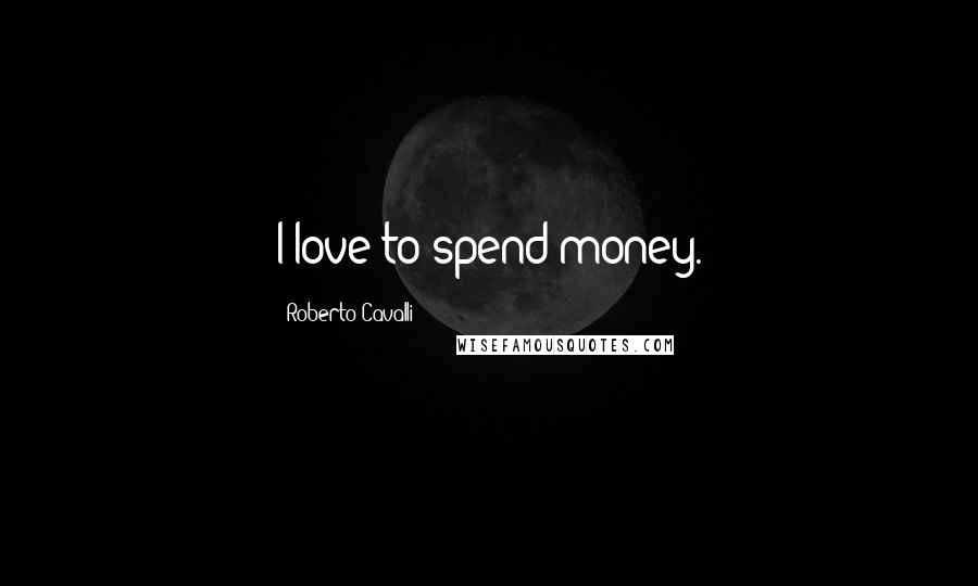 Roberto Cavalli Quotes: I love to spend money.