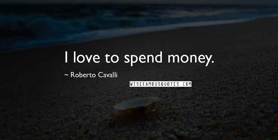 Roberto Cavalli Quotes: I love to spend money.