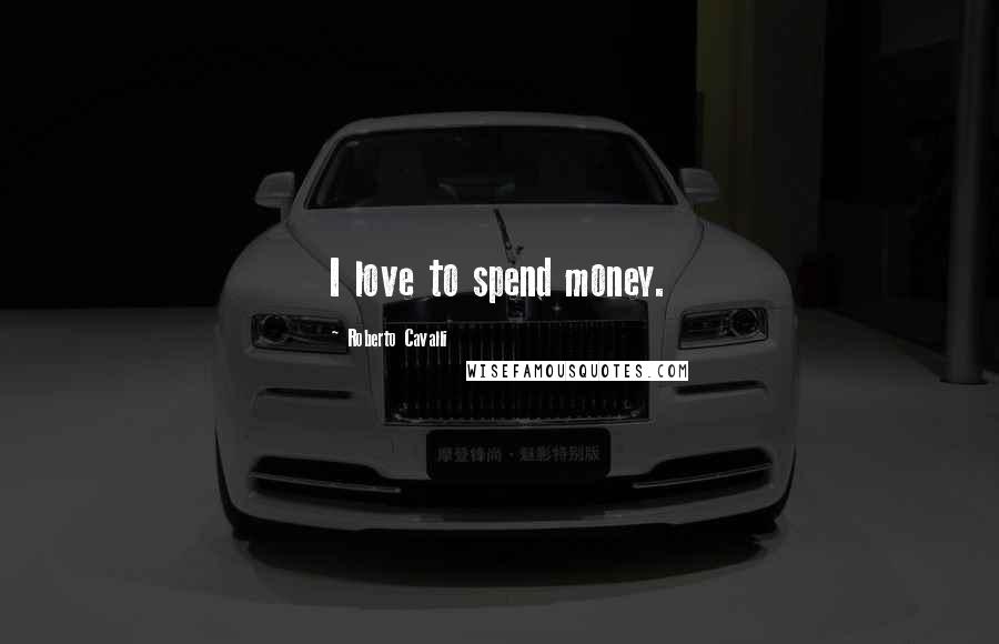 Roberto Cavalli Quotes: I love to spend money.