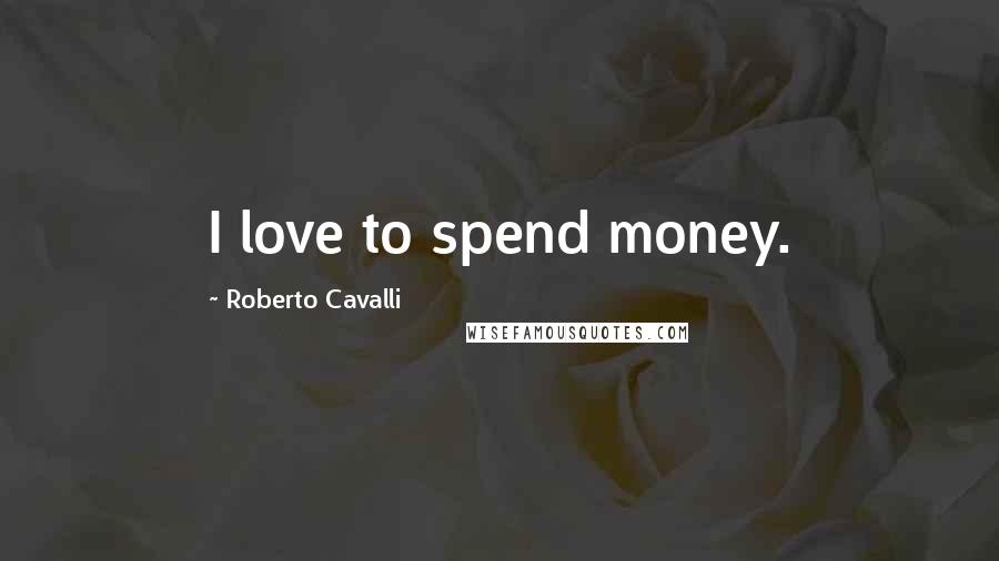 Roberto Cavalli Quotes: I love to spend money.