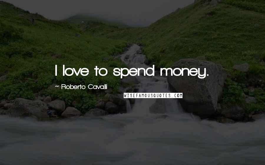 Roberto Cavalli Quotes: I love to spend money.