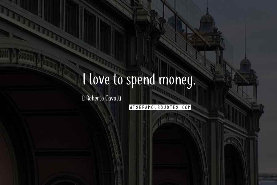 Roberto Cavalli Quotes: I love to spend money.