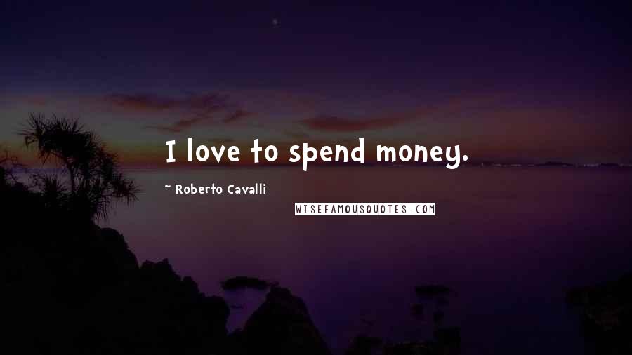 Roberto Cavalli Quotes: I love to spend money.