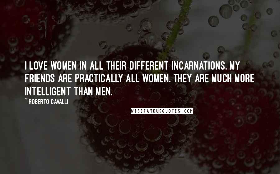 Roberto Cavalli Quotes: I love women in all their different incarnations. My friends are practically all women. They are much more intelligent than men.