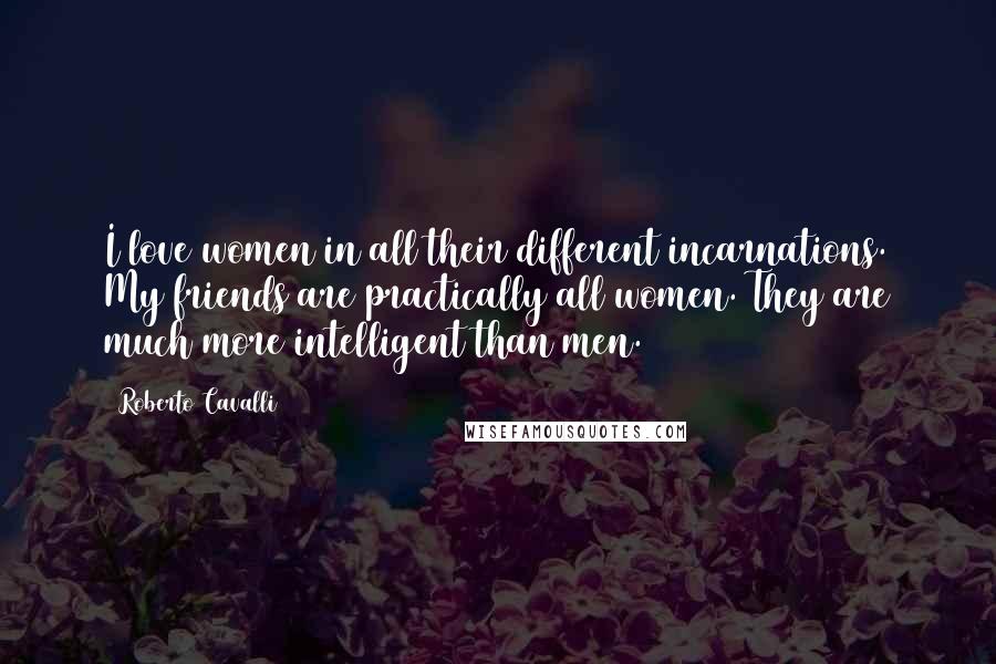 Roberto Cavalli Quotes: I love women in all their different incarnations. My friends are practically all women. They are much more intelligent than men.