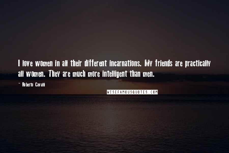 Roberto Cavalli Quotes: I love women in all their different incarnations. My friends are practically all women. They are much more intelligent than men.