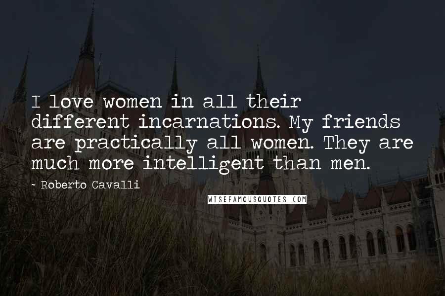 Roberto Cavalli Quotes: I love women in all their different incarnations. My friends are practically all women. They are much more intelligent than men.