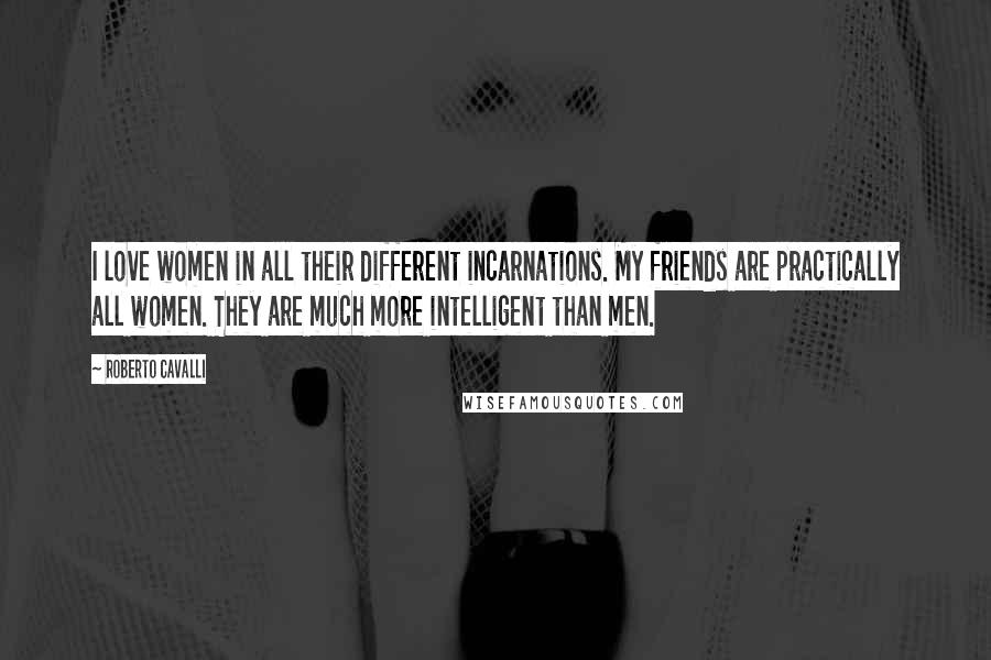 Roberto Cavalli Quotes: I love women in all their different incarnations. My friends are practically all women. They are much more intelligent than men.