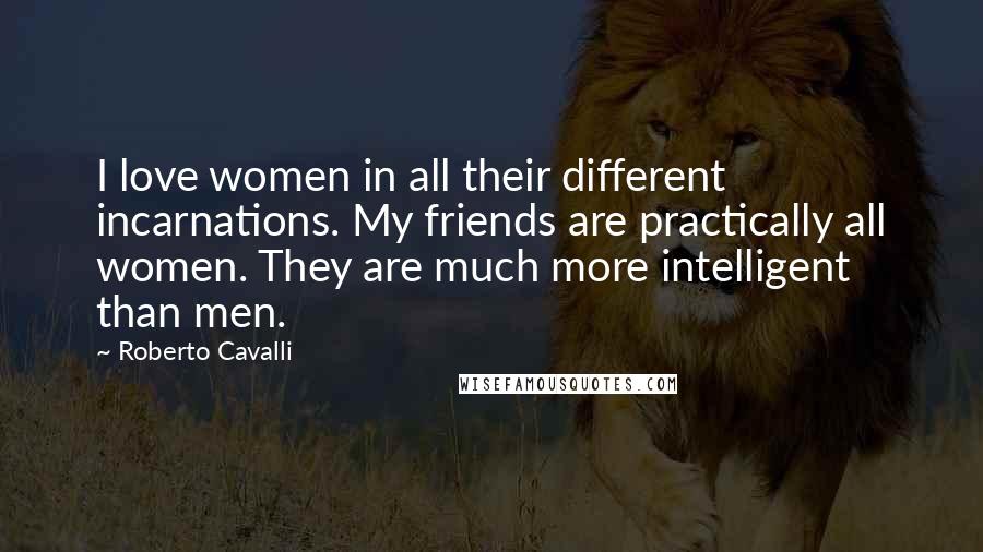 Roberto Cavalli Quotes: I love women in all their different incarnations. My friends are practically all women. They are much more intelligent than men.