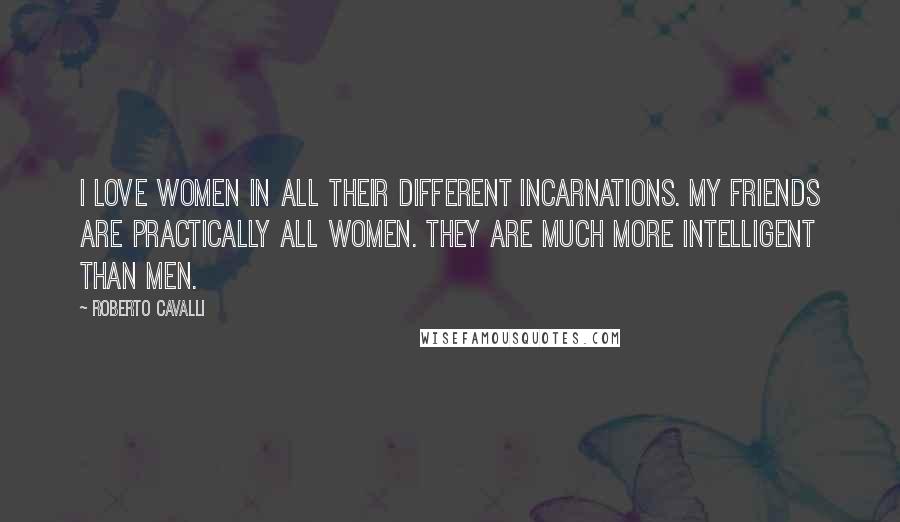 Roberto Cavalli Quotes: I love women in all their different incarnations. My friends are practically all women. They are much more intelligent than men.