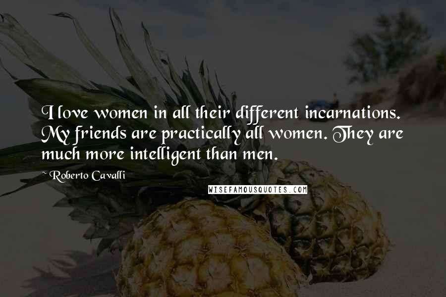 Roberto Cavalli Quotes: I love women in all their different incarnations. My friends are practically all women. They are much more intelligent than men.