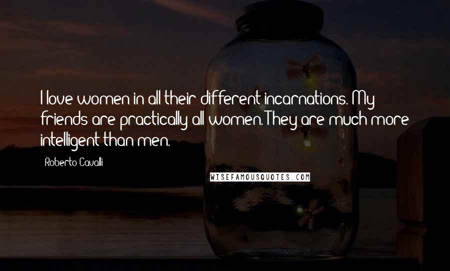 Roberto Cavalli Quotes: I love women in all their different incarnations. My friends are practically all women. They are much more intelligent than men.