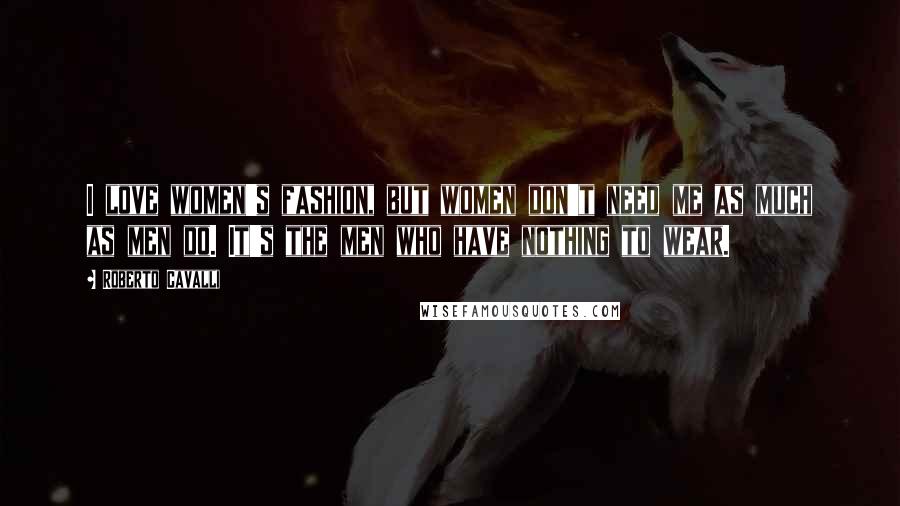 Roberto Cavalli Quotes: I love women's fashion, but women don't need me as much as men do. It's the men who have nothing to wear.