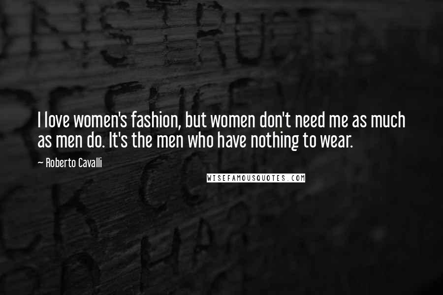 Roberto Cavalli Quotes: I love women's fashion, but women don't need me as much as men do. It's the men who have nothing to wear.