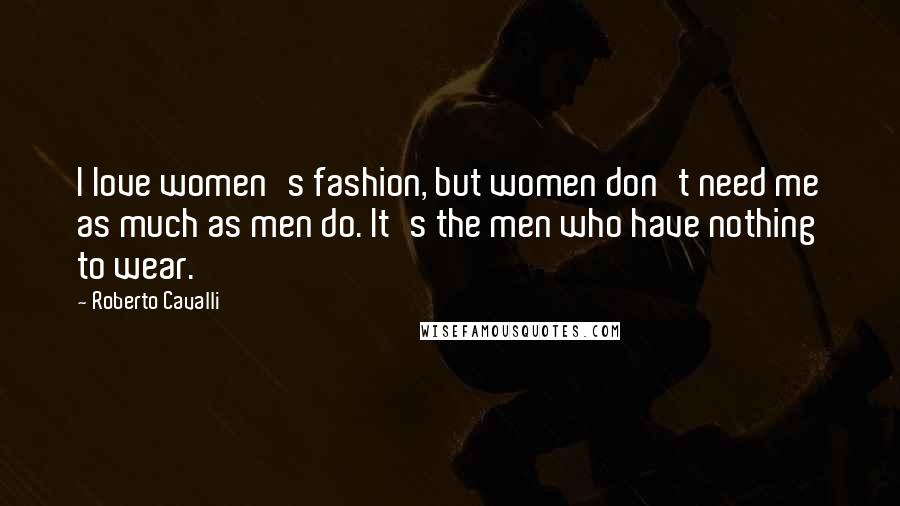 Roberto Cavalli Quotes: I love women's fashion, but women don't need me as much as men do. It's the men who have nothing to wear.