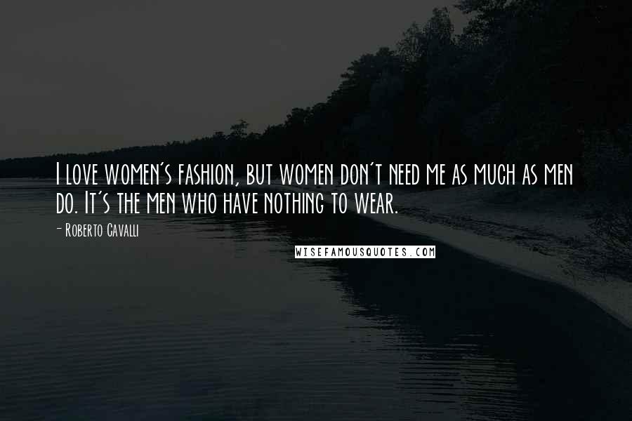 Roberto Cavalli Quotes: I love women's fashion, but women don't need me as much as men do. It's the men who have nothing to wear.