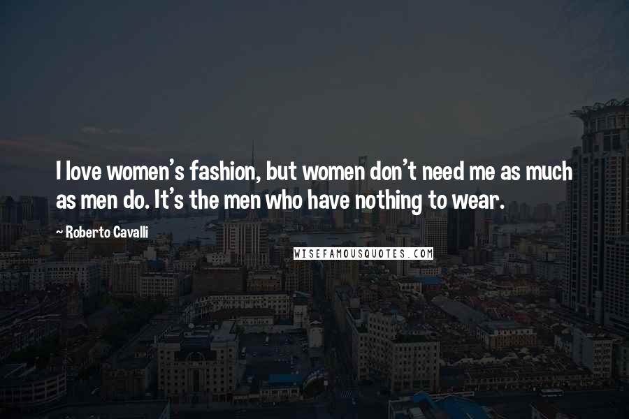 Roberto Cavalli Quotes: I love women's fashion, but women don't need me as much as men do. It's the men who have nothing to wear.