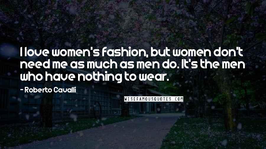 Roberto Cavalli Quotes: I love women's fashion, but women don't need me as much as men do. It's the men who have nothing to wear.