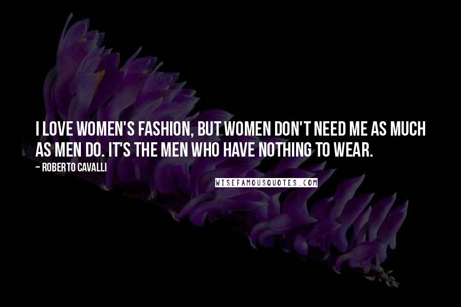 Roberto Cavalli Quotes: I love women's fashion, but women don't need me as much as men do. It's the men who have nothing to wear.