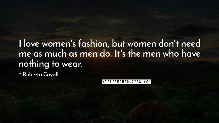 Roberto Cavalli Quotes: I love women's fashion, but women don't need me as much as men do. It's the men who have nothing to wear.