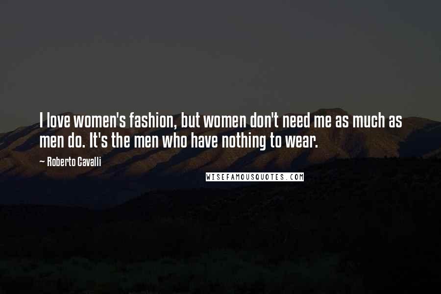 Roberto Cavalli Quotes: I love women's fashion, but women don't need me as much as men do. It's the men who have nothing to wear.