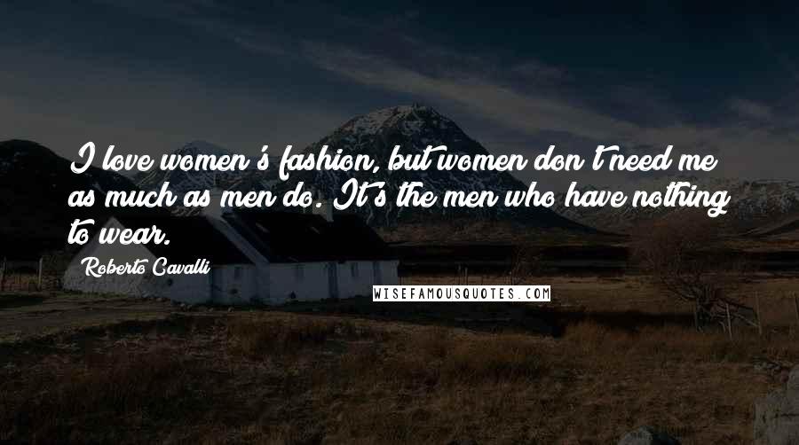 Roberto Cavalli Quotes: I love women's fashion, but women don't need me as much as men do. It's the men who have nothing to wear.