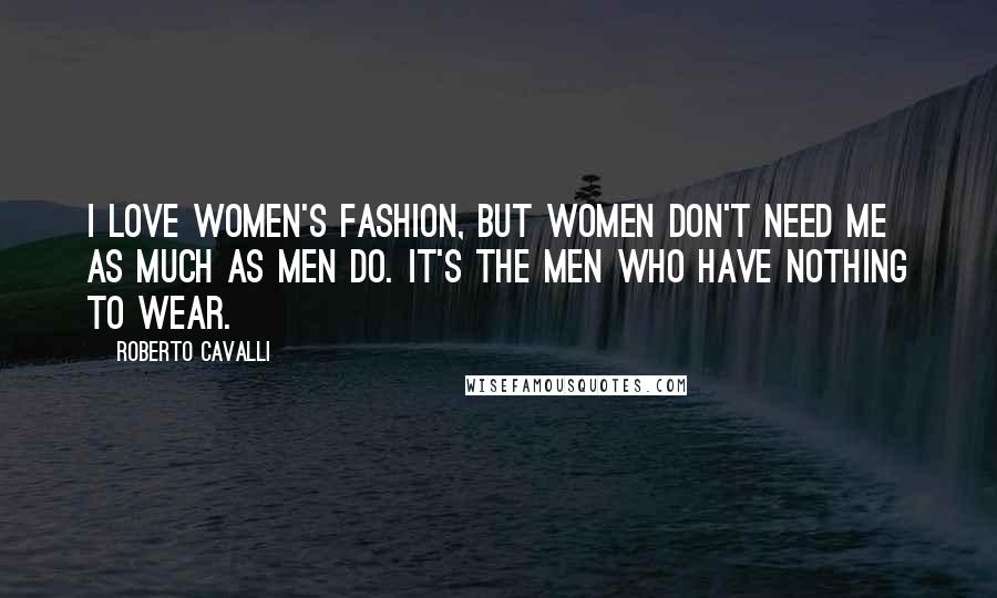Roberto Cavalli Quotes: I love women's fashion, but women don't need me as much as men do. It's the men who have nothing to wear.