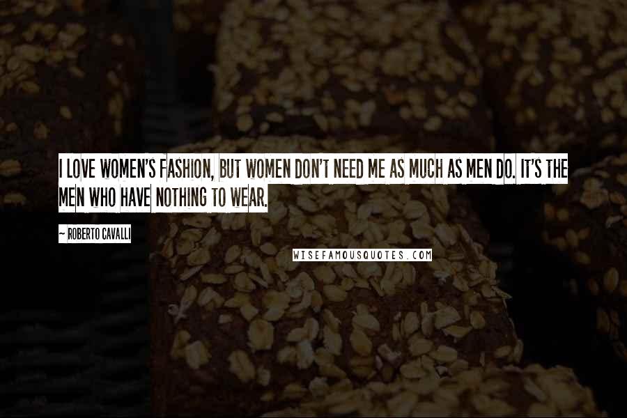 Roberto Cavalli Quotes: I love women's fashion, but women don't need me as much as men do. It's the men who have nothing to wear.