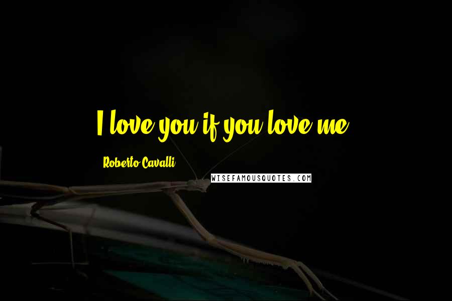 Roberto Cavalli Quotes: I love you if you love me.